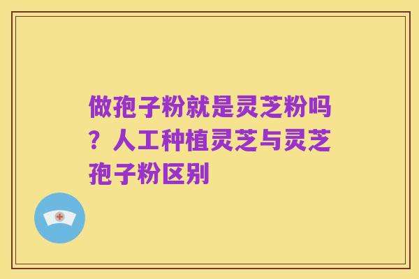 做孢子粉就是灵芝粉吗?人工种植灵芝与灵芝孢子粉区别