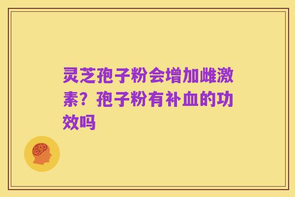 灵芝孢子粉会增加雌激素?孢子粉有补血的功效吗