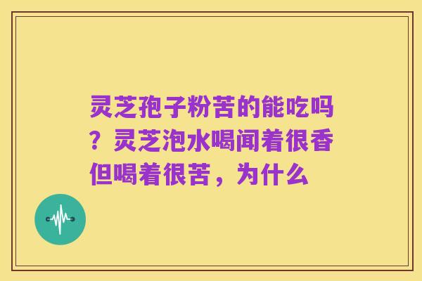 灵芝孢子粉苦的能吃吗?灵芝泡水喝闻着很香但喝着很苦,为什么