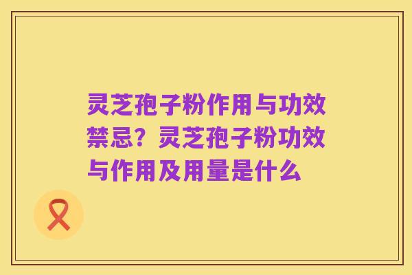 灵芝孢子粉作用与功效禁忌？灵芝孢子粉功效与作用及用量是什么