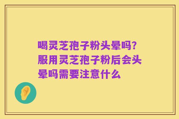 喝灵芝孢子粉头晕吗?服用灵芝孢子粉后会头晕吗需要注意什么