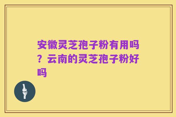 安徽灵芝孢子粉有用吗?云南的灵芝孢子粉好吗