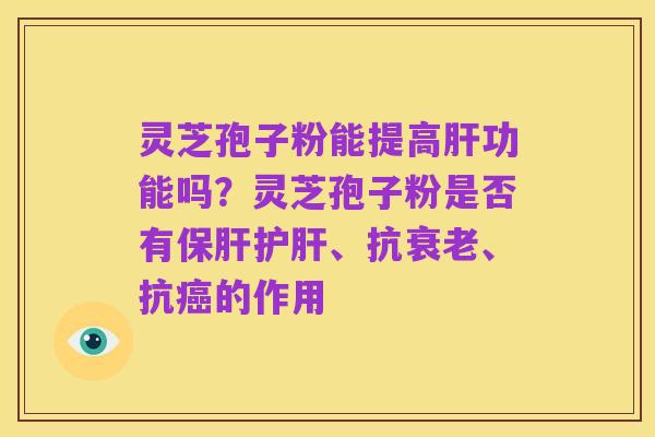 灵芝孢子粉能提高肝功能吗?灵芝孢子粉是否有保肝护肝、抗衰老、抗癌的作用