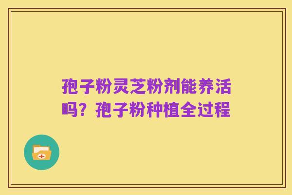 孢子粉灵芝粉剂能养活吗?孢子粉种植全过程