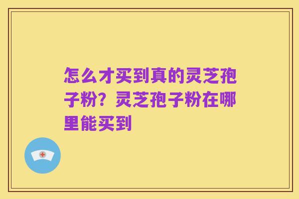 怎么才买到真的灵芝孢子粉?灵芝孢子粉在哪里能买到