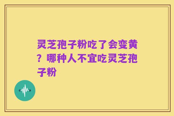 灵芝孢子粉吃了会变黄?哪种人不宜吃灵芝孢子粉