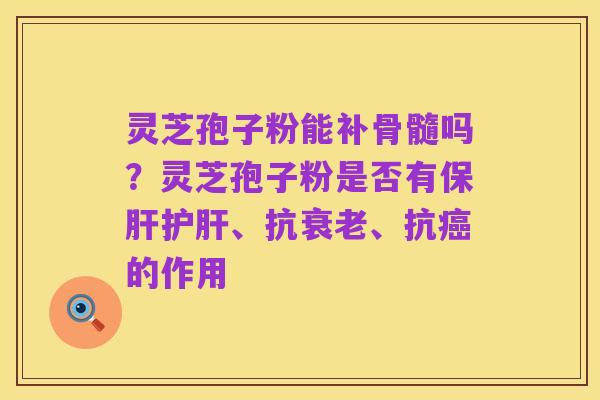 灵芝孢子粉能补骨髓吗？灵芝孢子粉是否有保肝护肝、抗衰老、抗癌的作用