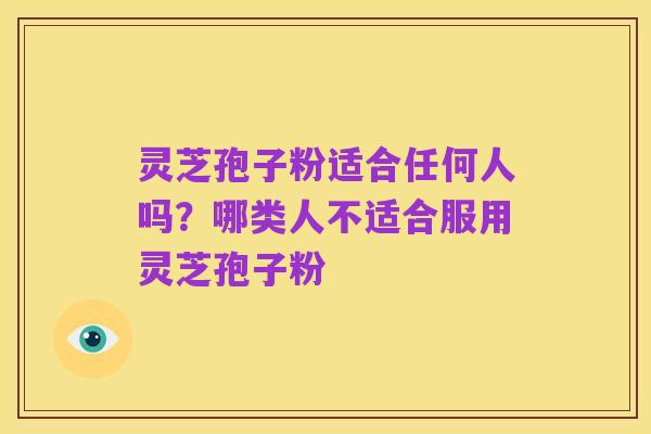 灵芝孢子粉适合任何人吗?哪类人不适合服用灵芝孢子粉