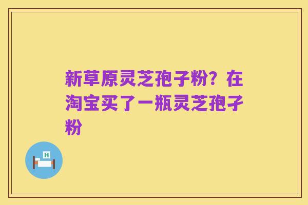 新草原灵芝孢子粉?在淘宝买了一瓶灵芝孢孑粉