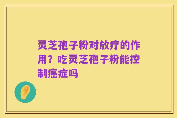 灵芝孢子粉对放疗的作用?吃灵芝孢子粉能控制癌症吗