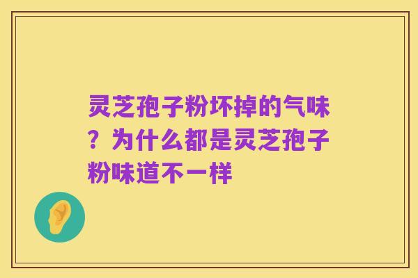 灵芝孢子粉坏掉的气味?为什么都是灵芝孢子粉味道不一样