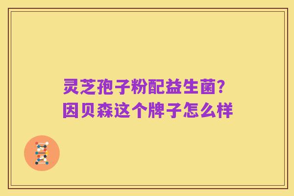 灵芝孢子粉配益生菌?因贝森这个牌子怎么样
