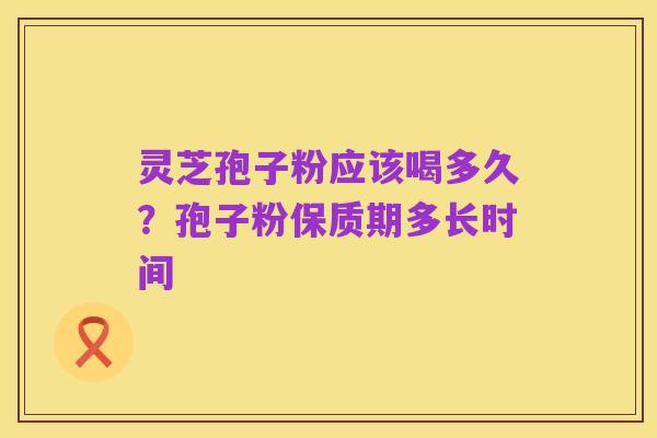 灵芝孢子粉应该喝多久?孢子粉保质期多长时间