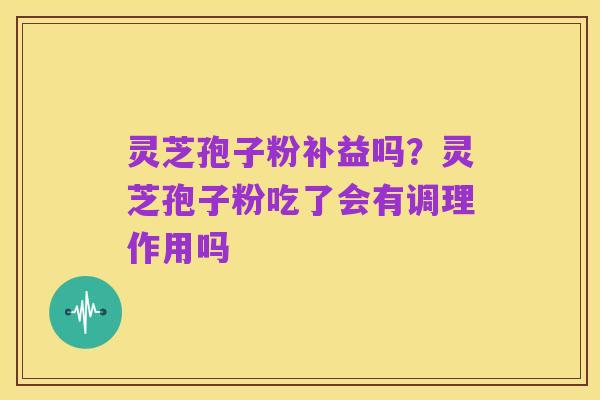 灵芝孢子粉补益吗？灵芝孢子粉吃了会有调理作用吗