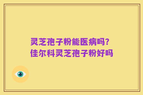 灵芝孢子粉能医病吗？佳尔科灵芝孢子粉好吗