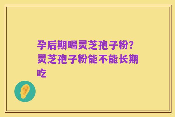 孕后期喝灵芝孢子粉?灵芝孢子粉能不能长期吃