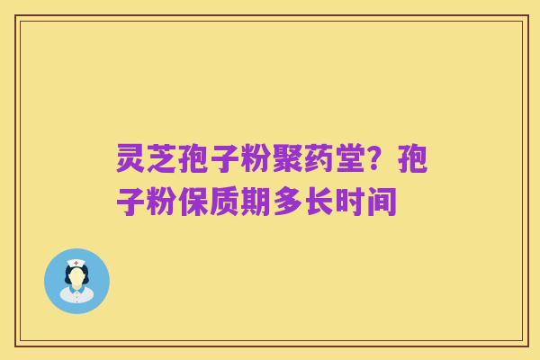 灵芝孢子粉聚药堂？孢子粉保质期多长时间