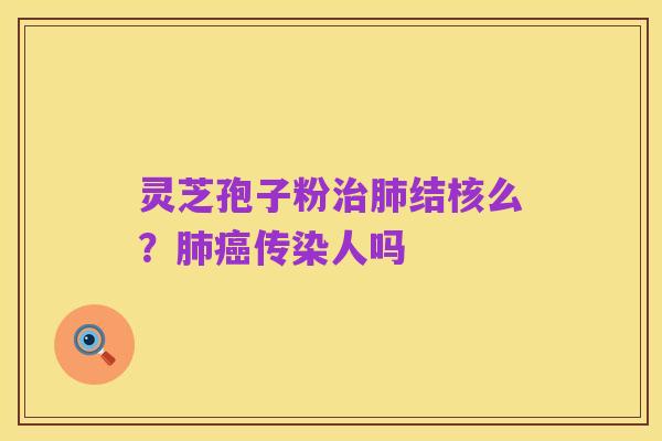 灵芝孢子粉治肺结核么？肺癌传染人吗