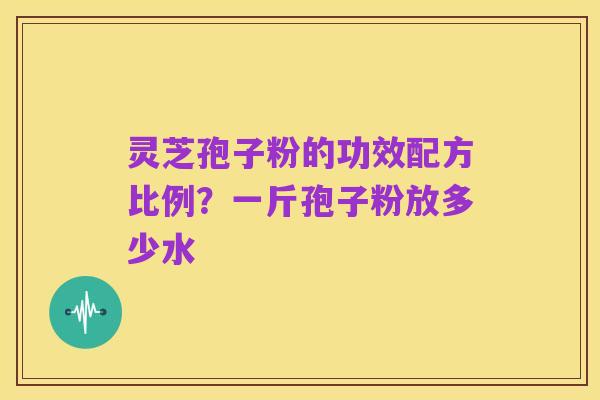 灵芝孢子粉的功效配方比例？一斤孢子粉放多少水