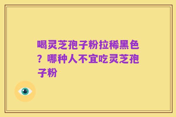 喝灵芝孢子粉拉稀黑色?哪种人不宜吃灵芝孢子粉