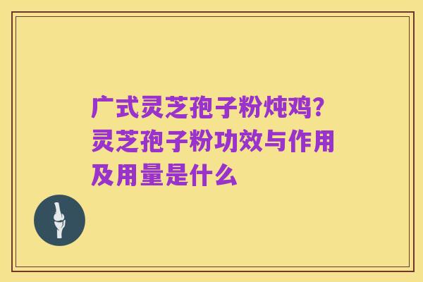 广式灵芝孢子粉炖鸡？灵芝孢子粉功效与作用及用量是什么