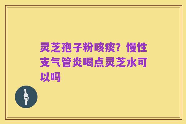 灵芝孢子粉咳痰?慢性支气管炎喝点灵芝水可以吗
