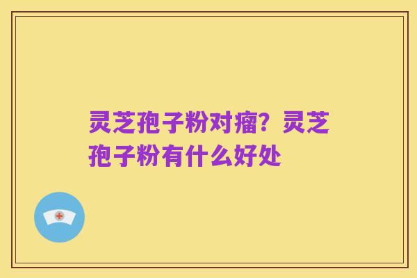 灵芝孢子粉对瘤？灵芝孢子粉有什么好处