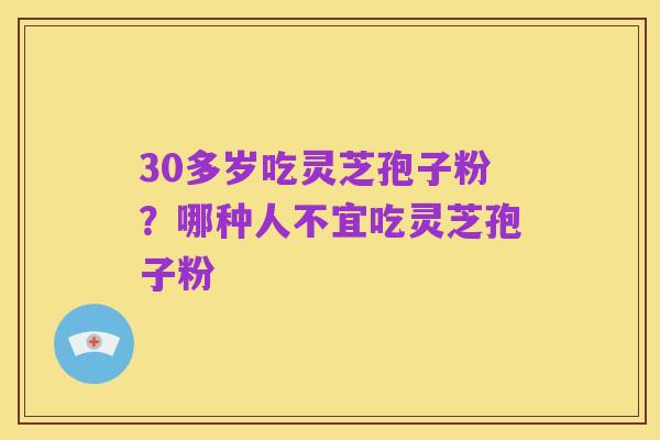 30多岁吃灵芝孢子粉？哪种人不宜吃灵芝孢子粉