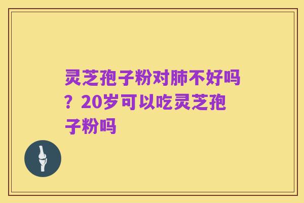 灵芝孢子粉对肺不好吗?20岁可以吃灵芝孢子粉吗