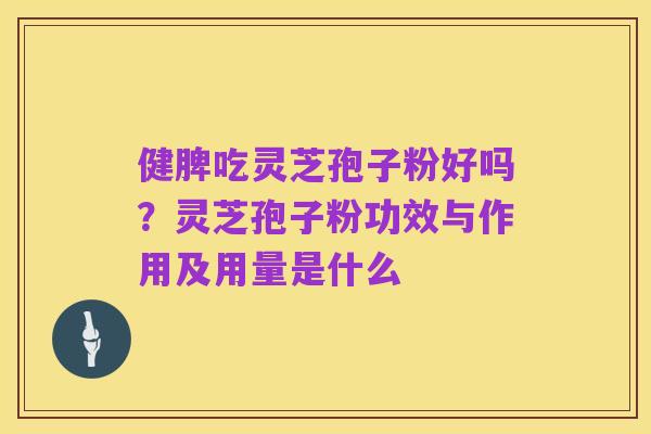 健脾吃灵芝孢子粉好吗?灵芝孢子粉功效与作用及用量是什么
