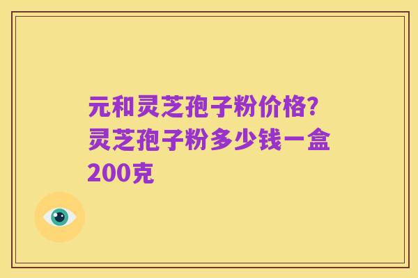 元和灵芝孢子粉价格?灵芝孢子粉多少钱一盒200克