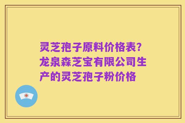 灵芝孢子原料价格表？龙泉森芝宝有限公司生产的灵芝孢子粉价格