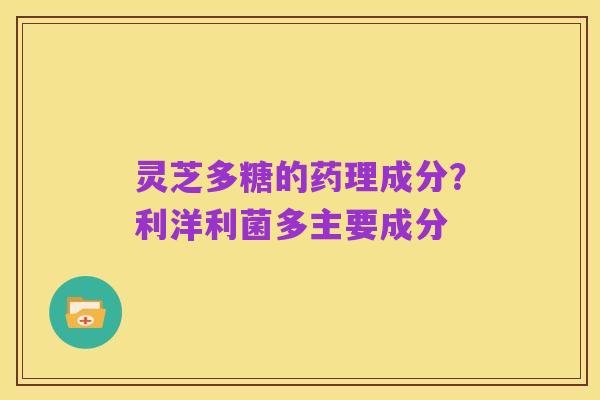 灵芝多糖的药理成分？利洋利菌多主要成分