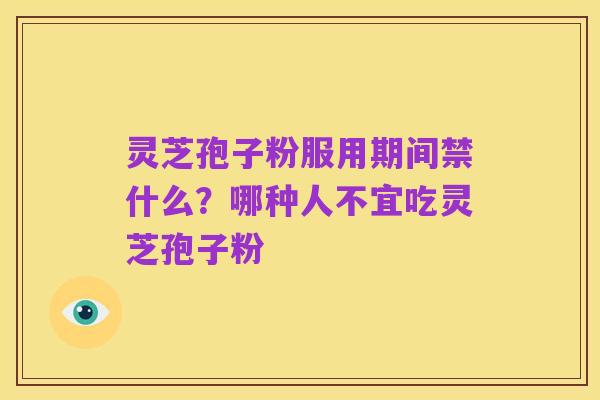 灵芝孢子粉服用期间禁什么?哪种人不宜吃灵芝孢子粉