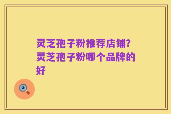 灵芝孢子粉推荐店铺?灵芝孢子粉哪个品牌的好