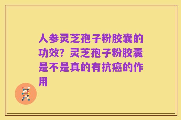 人参灵芝孢子粉胶囊的功效?灵芝孢子粉胶囊是不是真的有抗癌的作用