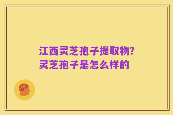 江西灵芝孢子提取物?灵芝孢子是怎么样的