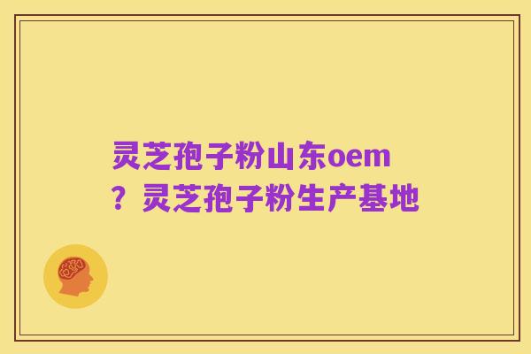 灵芝孢子粉山东oem？灵芝孢子粉生产基地