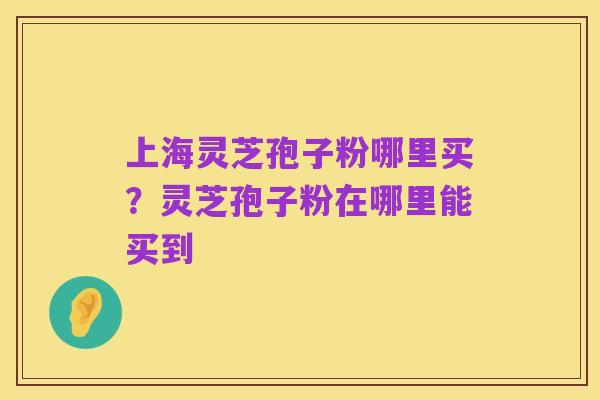 上海灵芝孢子粉哪里买?灵芝孢子粉在哪里能买到