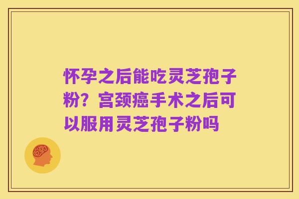 怀孕之后能吃灵芝孢子粉?宫颈癌手术之后可以服用灵芝孢子粉吗