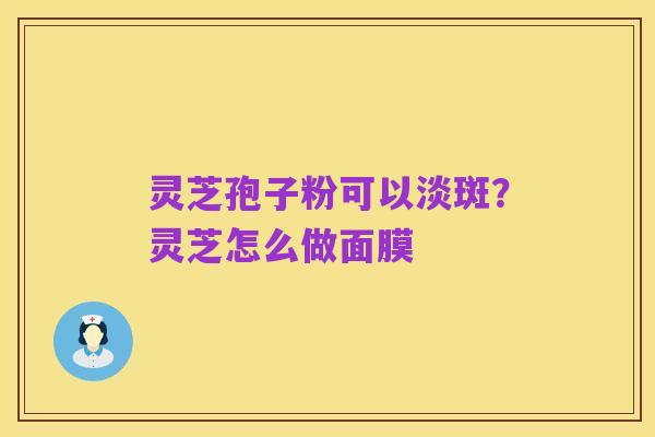 灵芝孢子粉可以淡斑?灵芝怎么做面膜