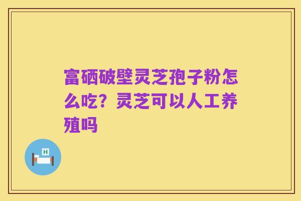 富硒破壁灵芝孢子粉怎么吃？灵芝可以人工养殖吗