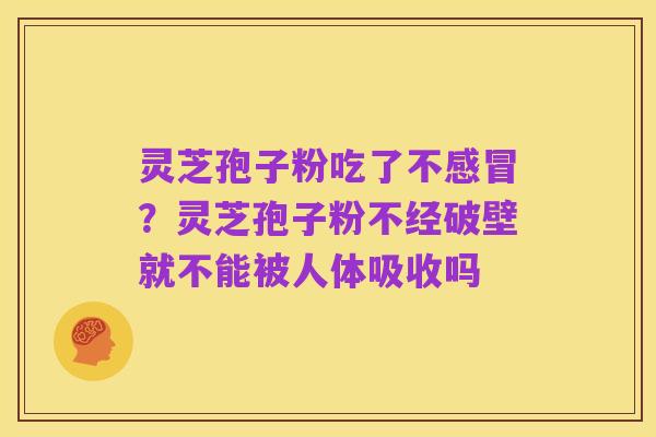 灵芝孢子粉吃了不感冒？灵芝孢子粉不经破壁就不能被人体吸收吗
