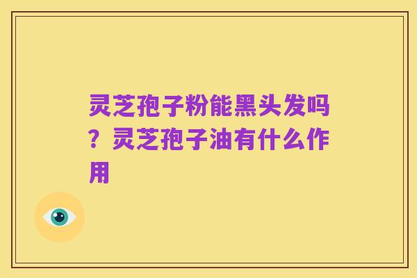 灵芝孢子粉能黑头发吗？灵芝孢子油有什么作用