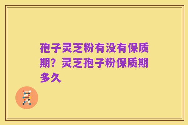 孢子灵芝粉有没有保质期?灵芝孢子粉保质期多久