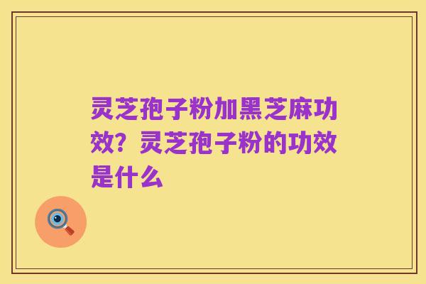 灵芝孢子粉加黑芝麻功效?灵芝孢子粉的功效是什么