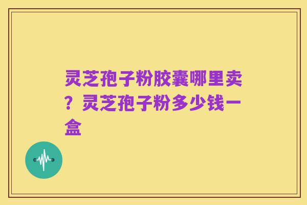 灵芝孢子粉胶囊哪里卖？灵芝孢子粉多少钱一盒
