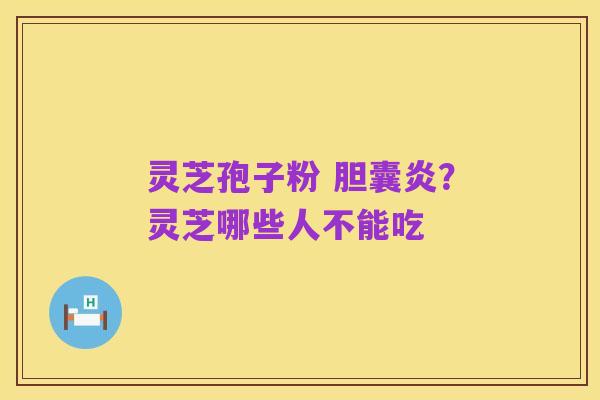 灵芝孢子粉 胆囊炎？灵芝哪些人不能吃