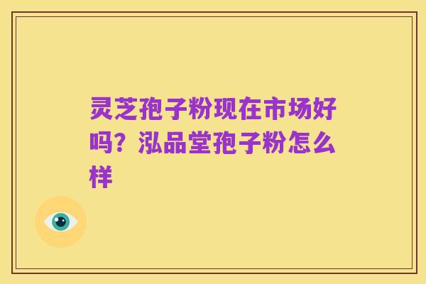 灵芝孢子粉现在市场好吗?泓品堂孢子粉怎么样