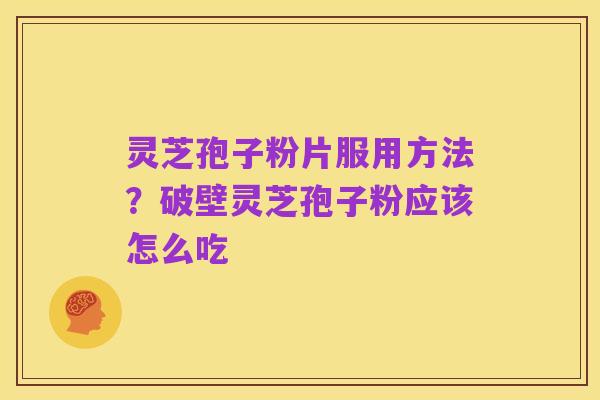 灵芝孢子粉片服用方法?破壁灵芝孢子粉应该怎么吃